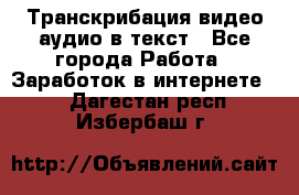 Транскрибация видео/аудио в текст - Все города Работа » Заработок в интернете   . Дагестан респ.,Избербаш г.